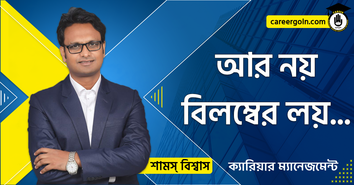আর নয় বিলম্বের লয়... - ক্যারিয়ার ম্যানেজমেন্ট - শামস বিশ্বাস