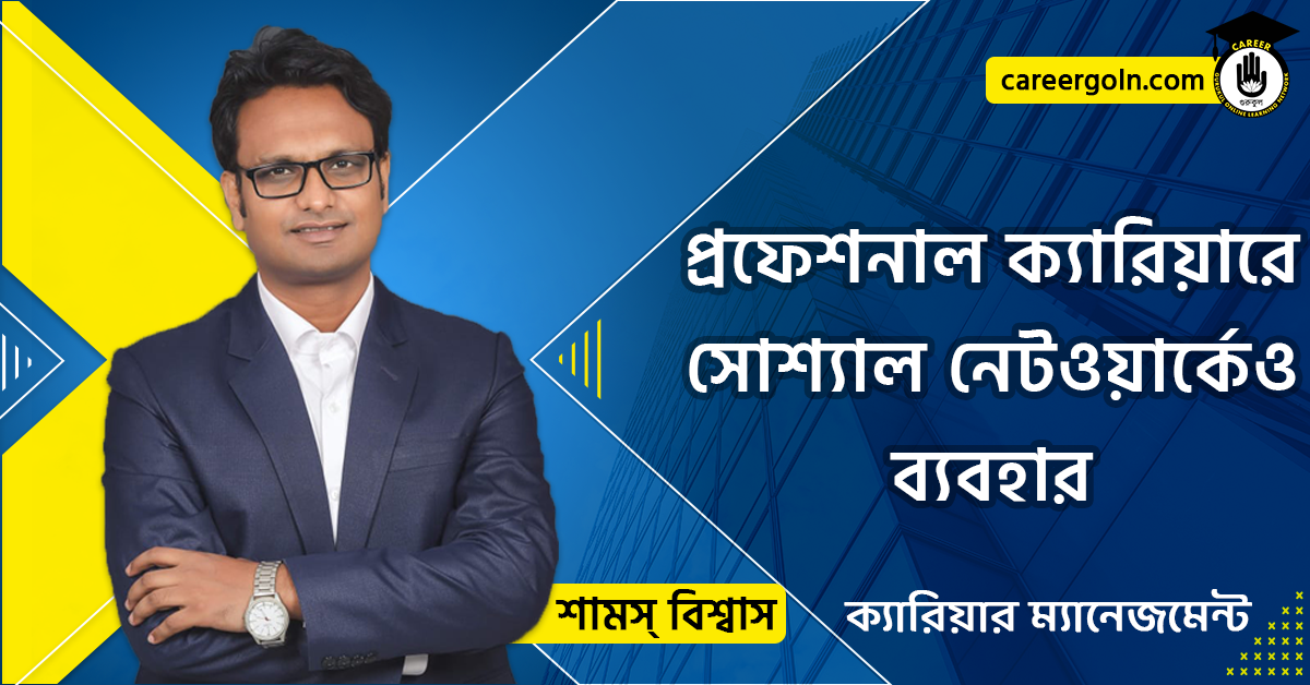 প্রফেশনাল ক্যারিয়ারে সোশ্যাল নেটওয়ার্কেও ব্যবহার- ক্যারিয়ার ম্যানেজমেন্ট - শামস বিশ্বাস